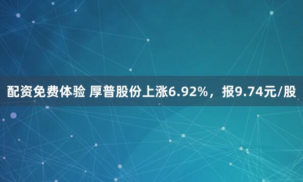配资免费体验 厚普股份上涨6.92%，报9.74元/股