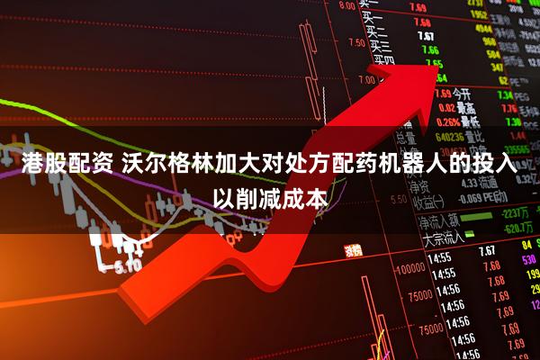港股配资 沃尔格林加大对处方配药机器人的投入以削减成本