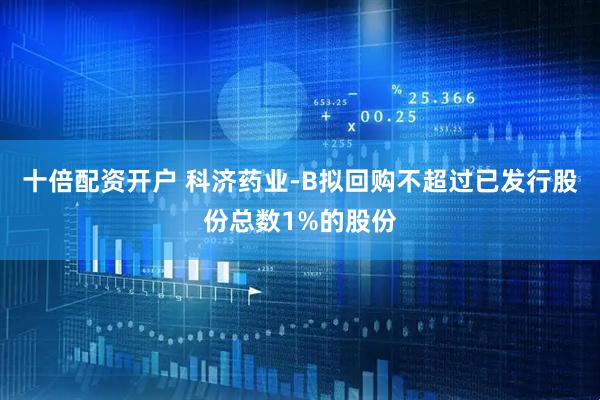 十倍配资开户 科济药业-B拟回购不超过已发行股份总数1%的股份