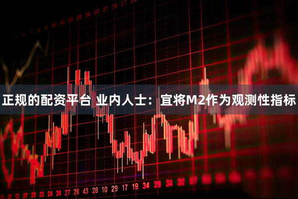 正规的配资平台 业内人士：宜将M2作为观测性指标