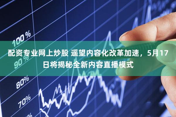 配资专业网上炒股 遥望内容化改革加速，5月17日将揭秘全新内容直播模式
