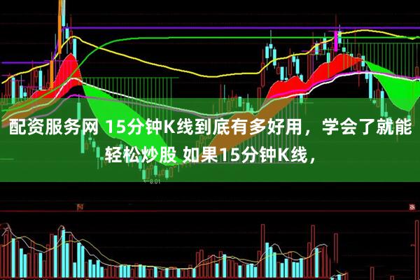 配资服务网 15分钟K线到底有多好用，学会了就能轻松炒股 如果15分钟K线，