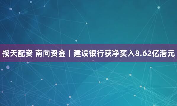 按天配资 南向资金丨建设银行获净买入8.62亿港元