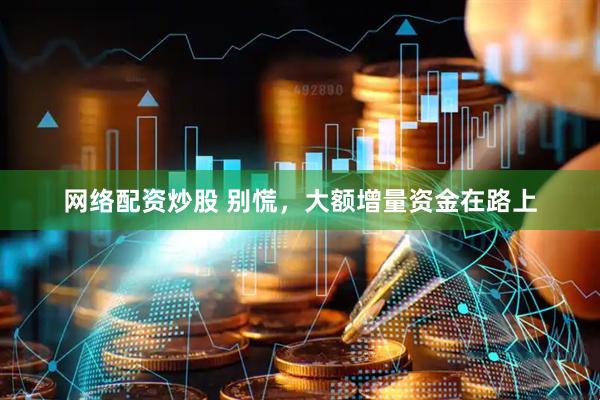 网络配资炒股 别慌，大额增量资金在路上
