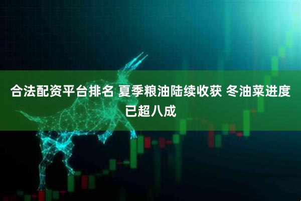合法配资平台排名 夏季粮油陆续收获 冬油菜进度已超八成