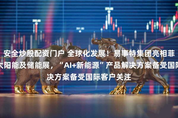 安全炒股配资门户 全球化发展！易事特集团亮相菲律宾国际太阳能及储能展，“AI+新能源”产品解决方案备受国际客户关注