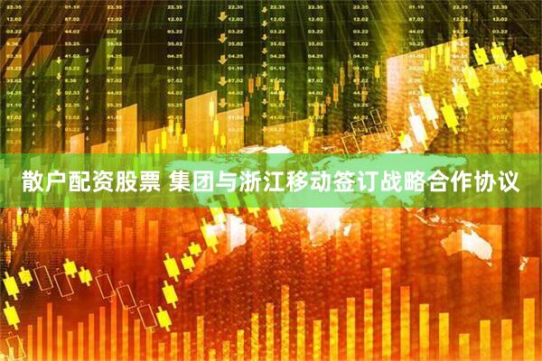 散户配资股票 集团与浙江移动签订战略合作协议