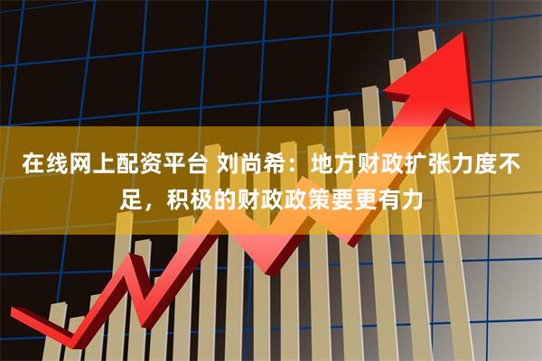 在线网上配资平台 刘尚希：地方财政扩张力度不足，积极的财政政策要更有力