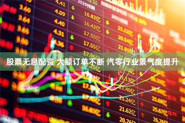 股票无息配资 大额订单不断 汽零行业景气度提升