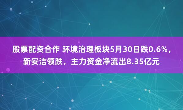 股票配资合作 环境治理板块5月30日跌0.6%，新安洁领跌，主力资金净流出8.35亿元