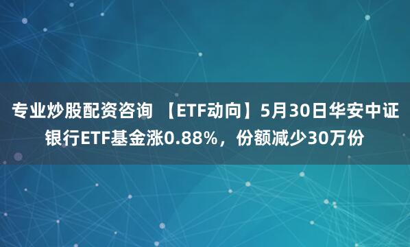 专业炒股配资咨询 【ETF动向】5月30日华安中证银行ETF基金涨0.88%，份额减少30万份