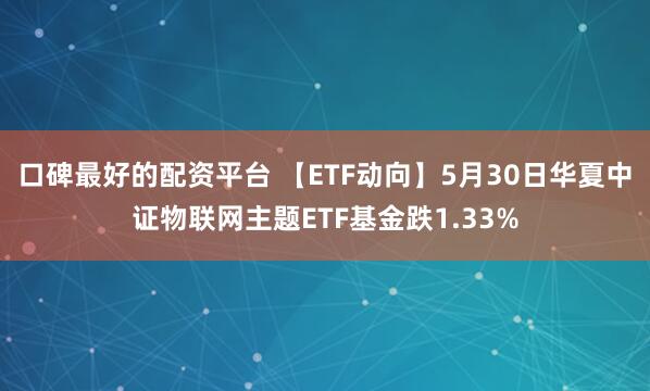口碑最好的配资平台 【ETF动向】5月30日华夏中证物联网主题ETF基金跌1.33%