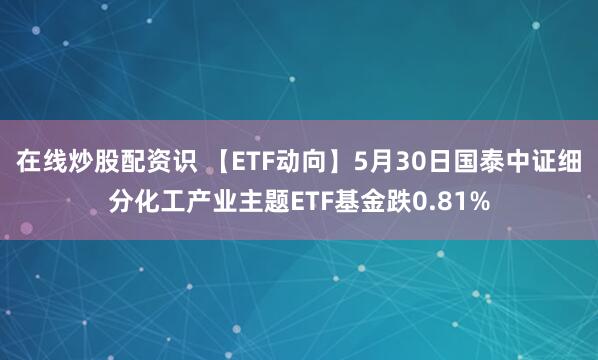 在线炒股配资识 【ETF动向】5月30日国泰中证细分化工产业主题ETF基金跌0.81%
