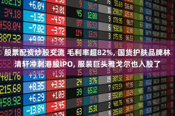 股票配资炒股交流 毛利率超82%, 国货护肤品牌林清轩冲刺港股IPO, 服装巨头雅戈尔也入股了