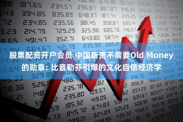 股票配资开户会员 中国新贵不需要Old Money的勋章: 比音勒芬引爆的文化自信经济学