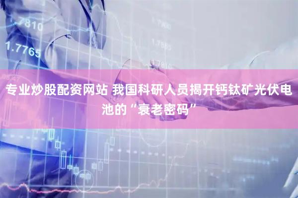 专业炒股配资网站 我国科研人员揭开钙钛矿光伏电池的“衰老密码”