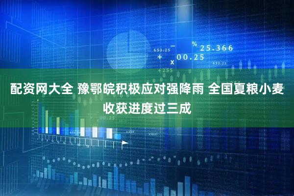 配资网大全 豫鄂皖积极应对强降雨 全国夏粮小麦收获进度过三成