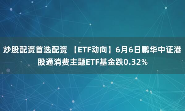炒股配资首选配资 【ETF动向】6月6日鹏华中证港股通消费主题ETF基金跌0.32%