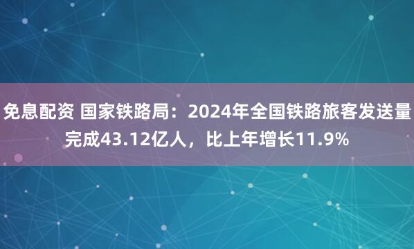 免息配资 国家铁路局：2024年全国铁路旅客发送量完成43.12亿人，比上年增长11.9%