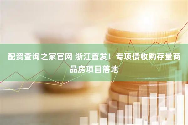 配资查询之家官网 浙江首发！专项债收购存量商品房项目落地
