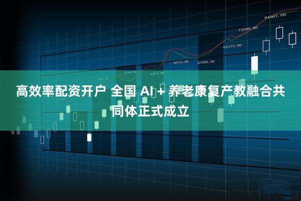 高效率配资开户 全国 AI + 养老康复产教融合共同体正式成立