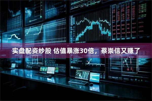 实盘配资炒股 估值暴涨30倍，蔡崇信又赚了