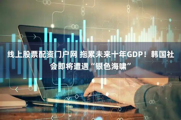 线上股票配资门户网 拖累未来十年GDP！韩国社会即将遭遇“银色海啸”