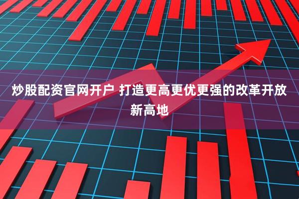 炒股配资官网开户 打造更高更优更强的改革开放新高地