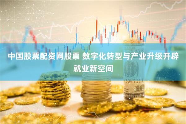 中国股票配资网股票 数字化转型与产业升级开辟就业新空间