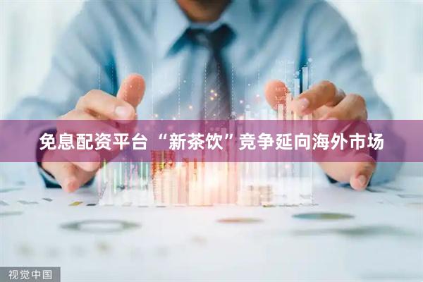 免息配资平台 “新茶饮”竞争延向海外市场