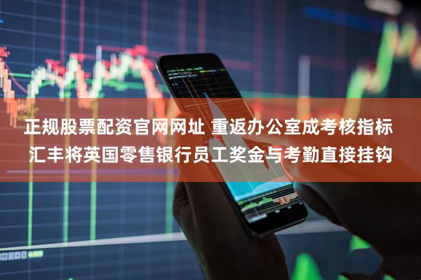 正规股票配资官网网址 重返办公室成考核指标 汇丰将英国零售银行员工奖金与考勤直接挂钩