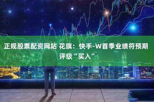正规股票配资网站 花旗：快手-W首季业绩符预期 评级“买入”