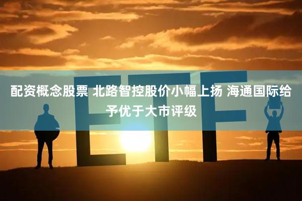 配资概念股票 北路智控股价小幅上扬 海通国际给予优于大市评级