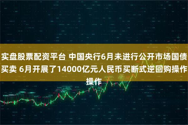 实盘股票配资平台 中国央行6月未进行公开市场国债买卖 6月开展了14000亿元人民币买断式逆回购操作