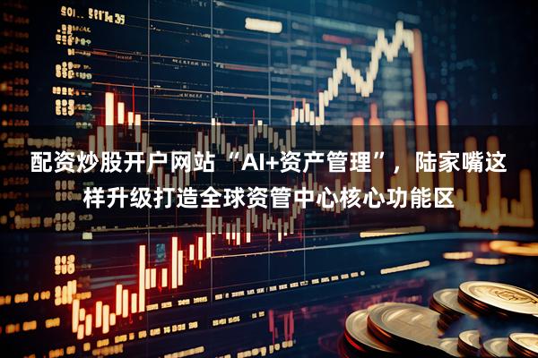 配资炒股开户网站 “AI+资产管理”，陆家嘴这样升级打造全球资管中心核心功能区
