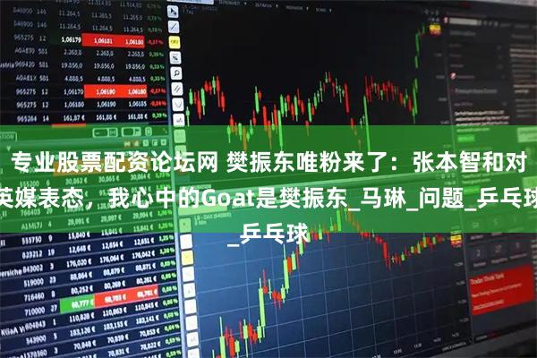 专业股票配资论坛网 樊振东唯粉来了：张本智和对英媒表态，我心中的Goat是樊振东_马琳_问题_乒乓球