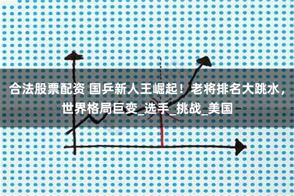 合法股票配资 国乒新人王崛起！老将排名大跳水，世界格局巨变_选手_挑战_美国