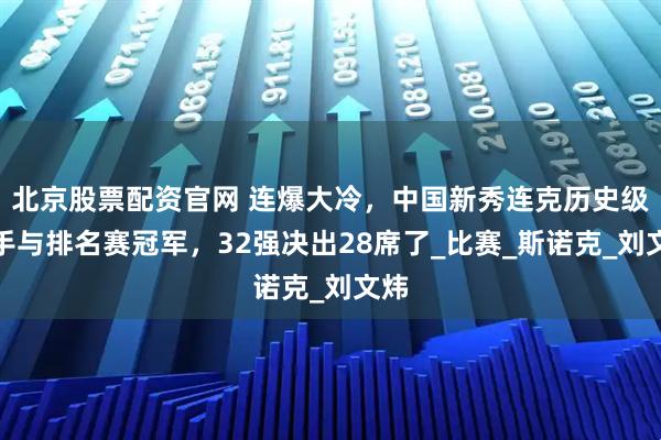 北京股票配资官网 连爆大冷，中国新秀连克历史级选手与排名赛冠军，32强决出28席了_比赛_斯诺克_刘文炜