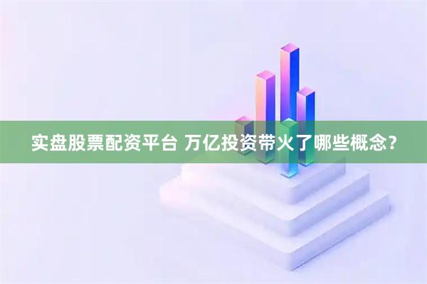 实盘股票配资平台 万亿投资带火了哪些概念？