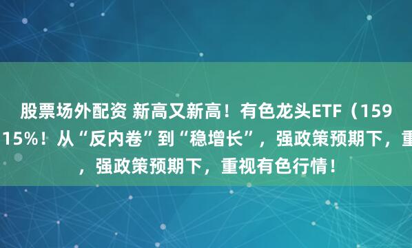 股票场外配资 新高又新高！有色龙头ETF（159876）猛拉3.15%！从“反内卷”到“稳增长”，强政策预期下，重视有色行情！