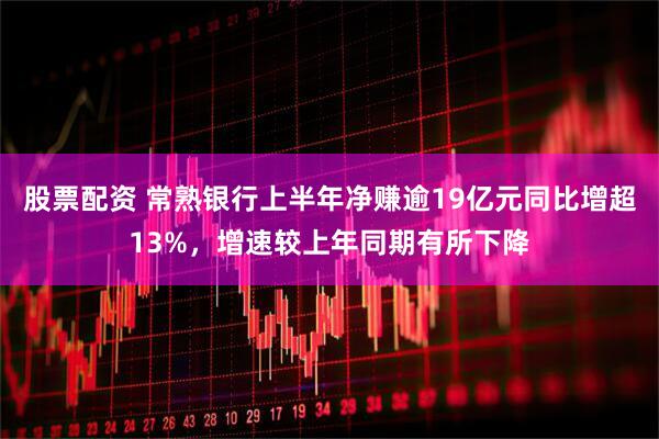 股票配资 常熟银行上半年净赚逾19亿元同比增超13%，增速较上年同期有所下降