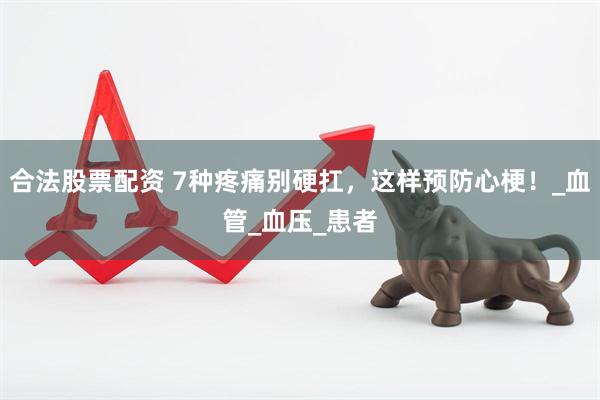 合法股票配资 7种疼痛别硬扛，这样预防心梗！_血管_血压_患者