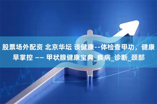 股票场外配资 北京华坛 谈健康--体检查甲功，健康早掌控 —— 甲状腺健康宝典_疾病_诊断_颈部