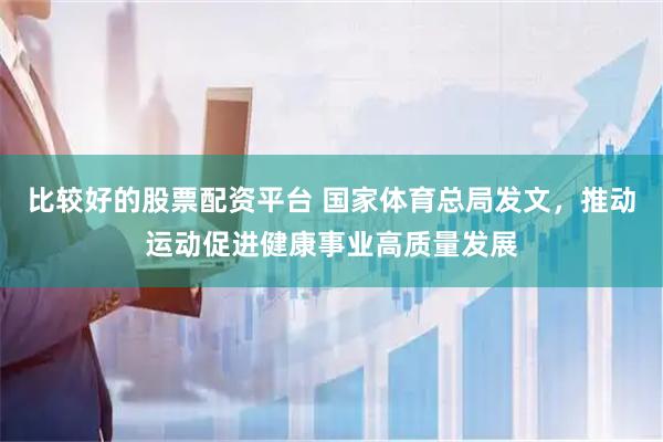比较好的股票配资平台 国家体育总局发文，推动运动促进健康事业高质量发展