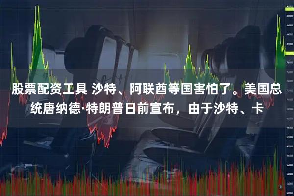 股票配资工具 沙特、阿联酋等国害怕了。美国总统唐纳德·特朗普日前宣布，由于沙特、卡