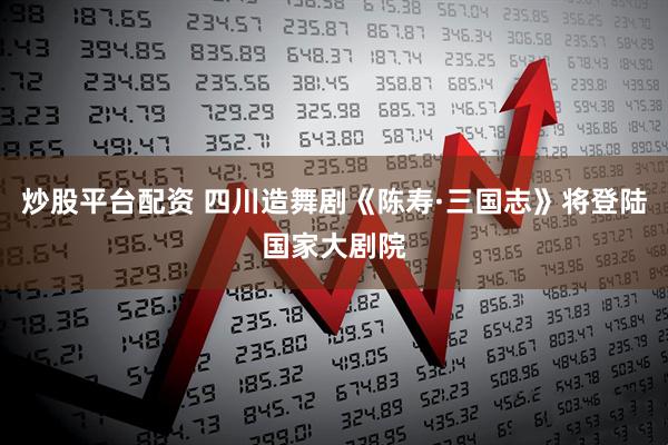 炒股平台配资 四川造舞剧《陈寿·三国志》将登陆国家大剧院